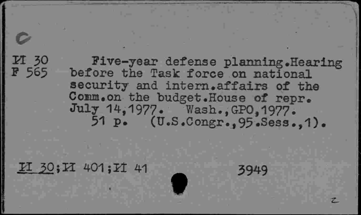 ﻿PT 30 Five-year defense planning.Hearing F 5^5 before the Task force on national security and intern.affairs of the Conn.on the budget.House of repr. July 14,1977.	Wash.,GPO,1977.
51 p. (U.S.Congr.,95.Sess.,1).
TI 3QîH 401 jU 41
3949